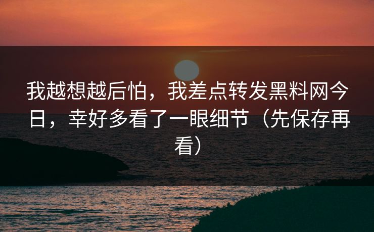 我越想越后怕,我差点转发黑料网今日,幸好多看了一眼细节(先保存再看) 我越想越后怕,我差点转发黑料网今日,幸好多看了一眼细节(先保存再看)