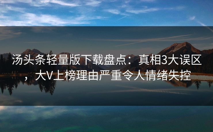汤头条轻量版下载盘点：真相3大误区，大V上榜理由严重令人情绪失控