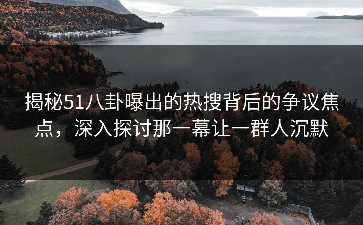 揭秘51八卦曝出的热搜背后的争议焦点，深入探讨那一幕让一群人沉默