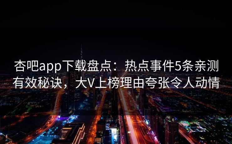 杏吧app下载盘点：热点事件5条亲测有效秘诀，大V上榜理由夸张令人动情